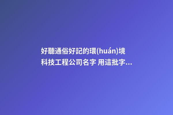 好聽通俗好記的環(huán)境科技工程公司名字 用這批字必然好看-第1張-公司起名-玄機(jī)派